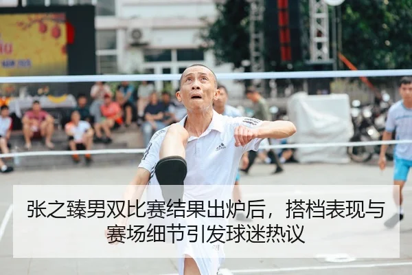 张之臻男双比赛结果出炉后，搭档表现与赛场细节引发球迷热议